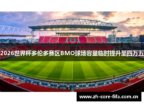 2026世界杯多伦多赛区BMO球场容量临时提升至四万五 2026世界杯多伦多赛区BMO球场容量临时提升至四万五