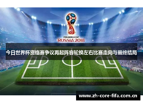 今日世界杯资格赛争议再起阵容轮换左右比赛走向与最终结局 今日世界杯资格赛争议再起阵容轮换左右比赛走向与最终结局