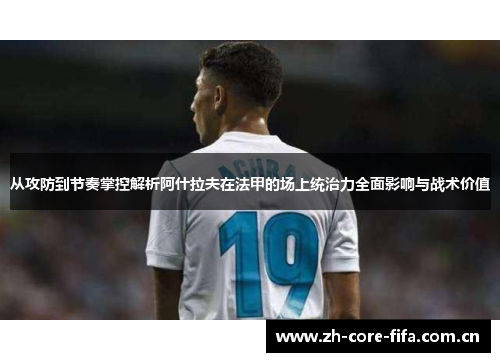 从攻防到节奏掌控解析阿什拉夫在法甲的场上统治力全面影响与战术价值 从攻防到节奏掌控解析阿什拉夫在法甲的场上统治力全面影响与战术价值