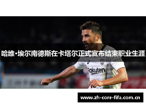 哈维·埃尔南德斯在卡塔尔正式宣布结束职业生涯