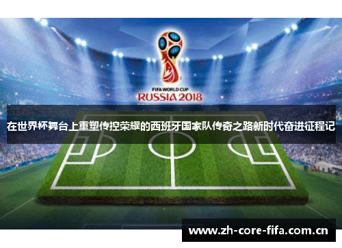 在世界杯舞台上重塑传控荣耀的西班牙国家队传奇之路新时代奋进征程记